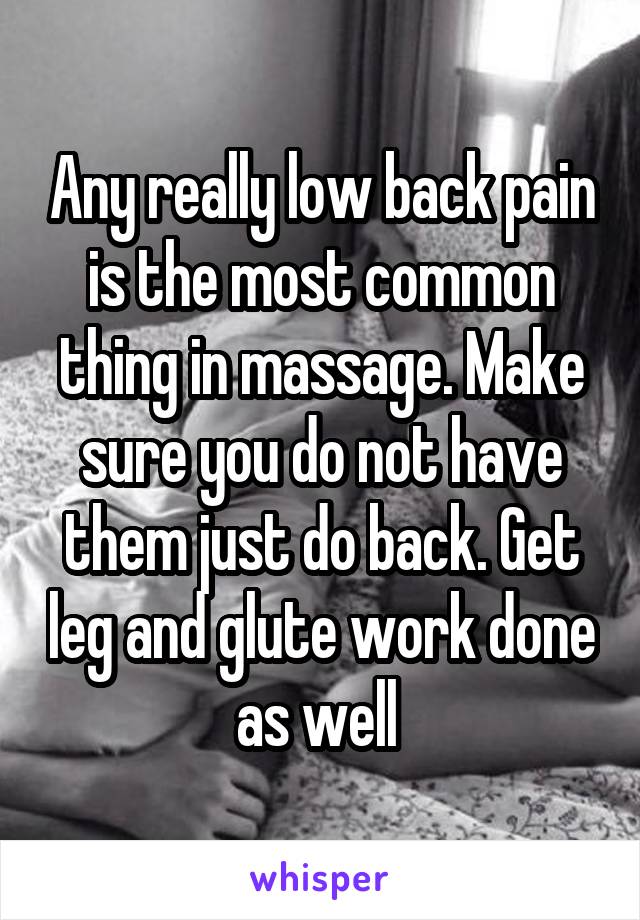 Any really low back pain is the most common thing in massage. Make sure you do not have them just do back. Get leg and glute work done as well 