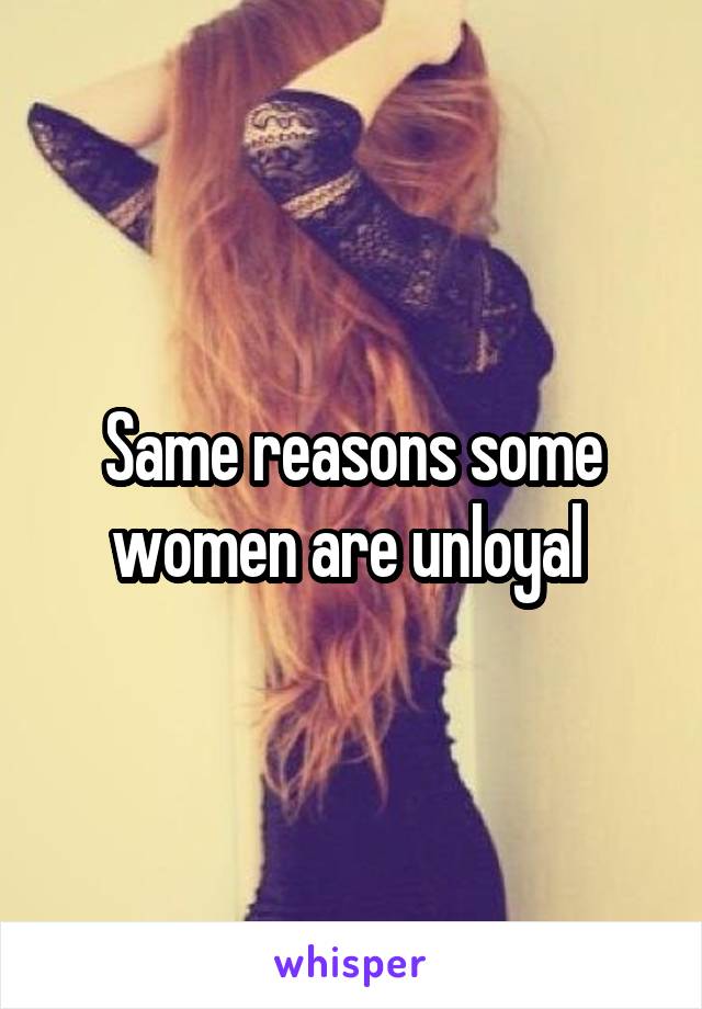 Same reasons some women are unloyal 