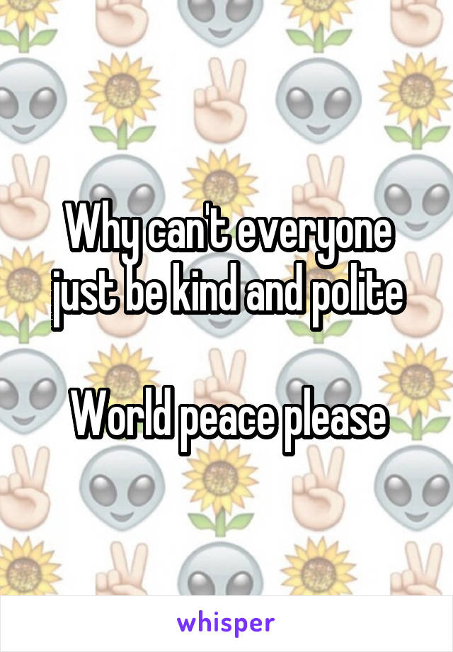 Why can't everyone just be kind and polite

World peace please