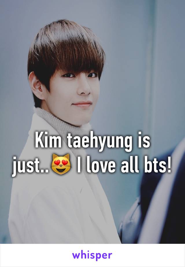 Kim taehyung is just..😻 I love all bts!