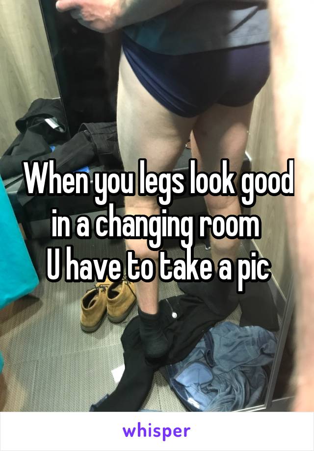 When you legs look good in a changing room 
U have to take a pic