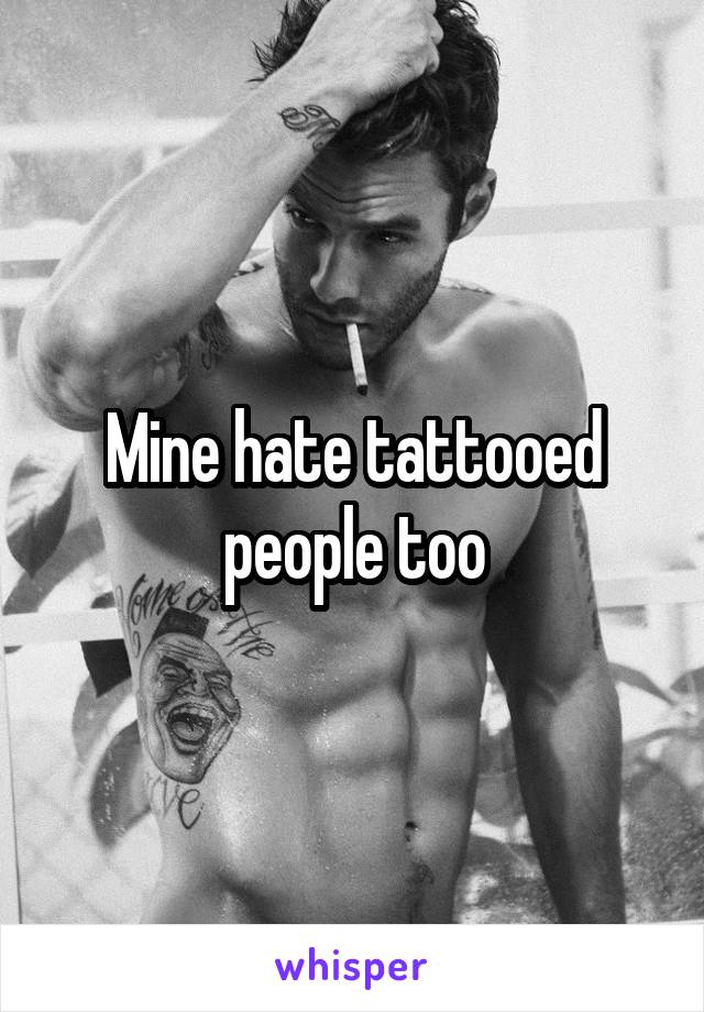 Mine hate tattooed people too