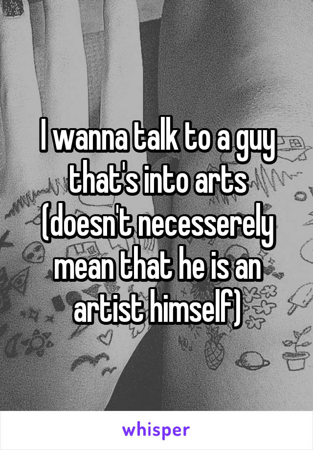 I wanna talk to a guy that's into arts (doesn't necesserely mean that he is an artist himself)