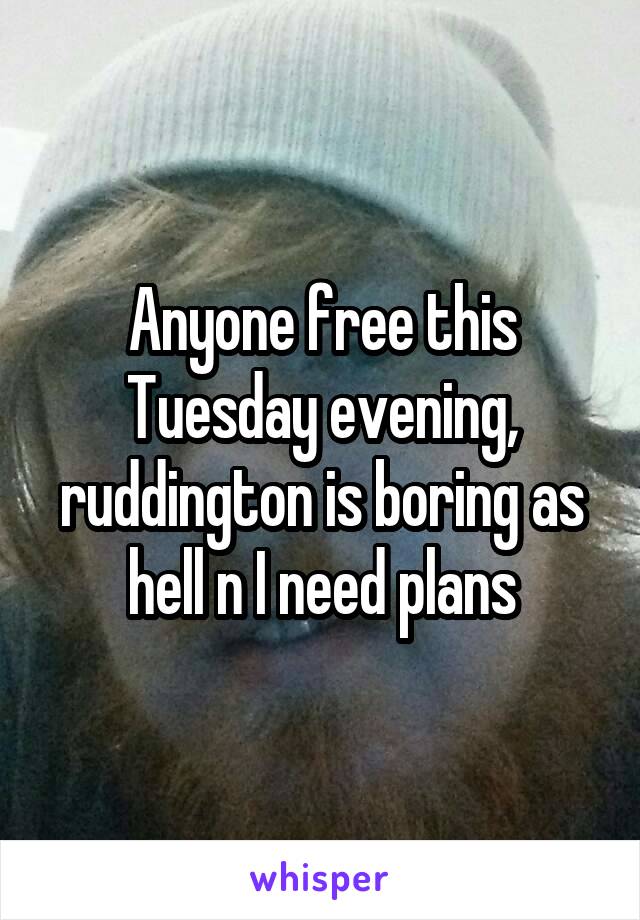 Anyone free this Tuesday evening, ruddington is boring as hell n I need plans