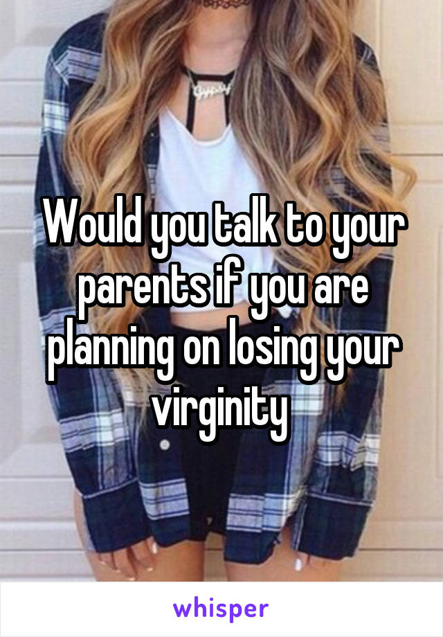 Would you talk to your parents if you are planning on losing your virginity 