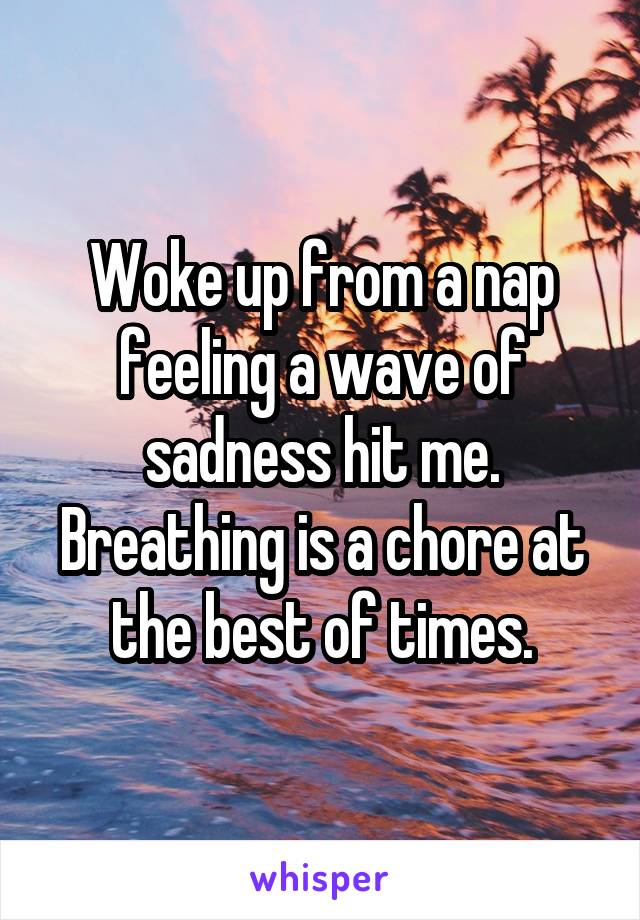 Woke up from a nap feeling a wave of sadness hit me.
Breathing is a chore at the best of times.