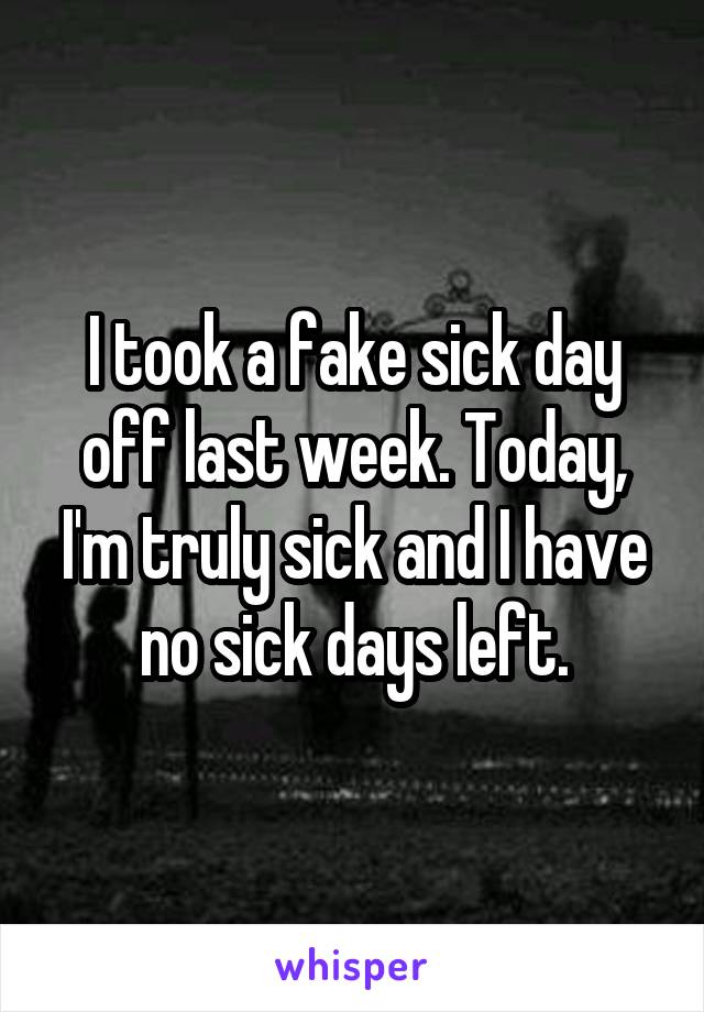 I took a fake sick day off last week. Today, I'm truly sick and I have no sick days left.