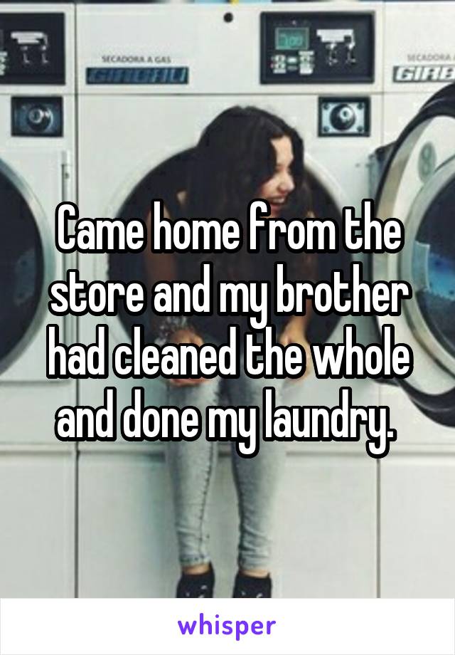 Came home from the store and my brother had cleaned the whole and done my laundry. 