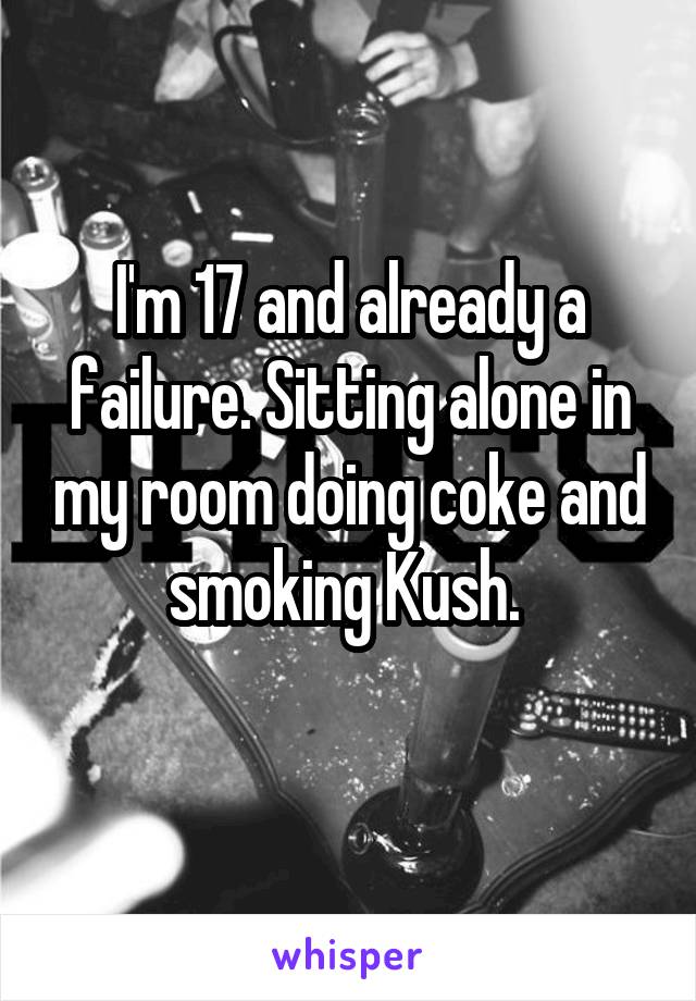 I'm 17 and already a failure. Sitting alone in my room doing coke and smoking Kush. 
