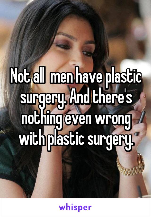 Not all  men have plastic surgery. And there's nothing even wrong with plastic surgery.