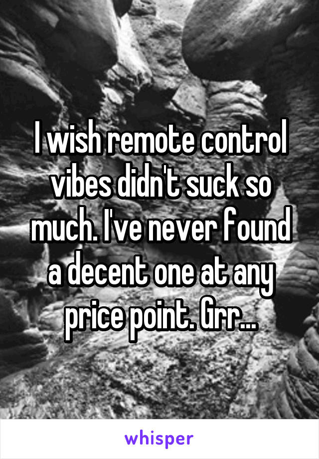 I wish remote control vibes didn't suck so much. I've never found a decent one at any price point. Grr...