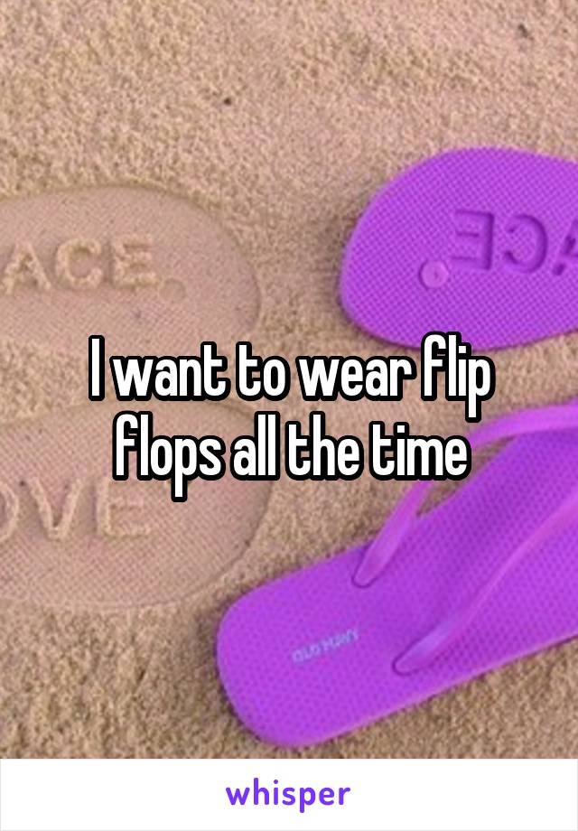 I want to wear flip flops all the time