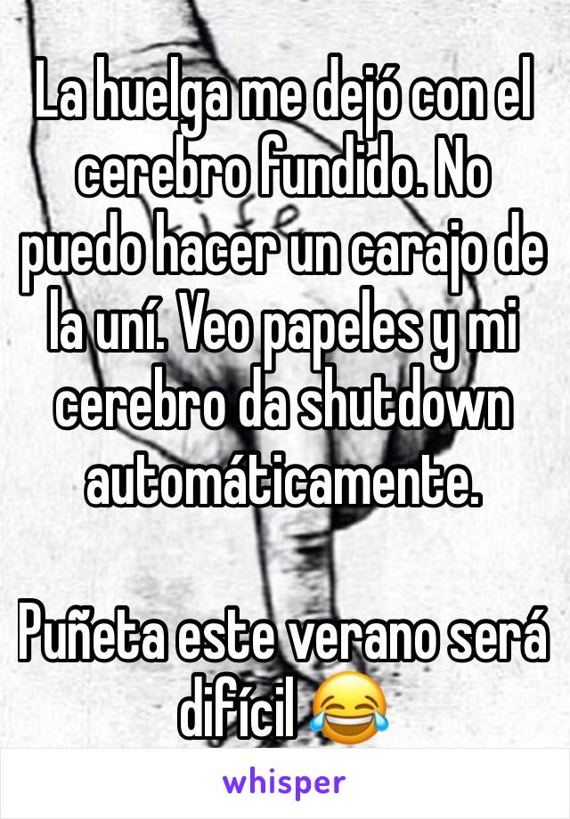 La huelga me dejó con el cerebro fundido. No puedo hacer un carajo de la uní. Veo papeles y mi cerebro da shutdown automáticamente. 

Puñeta este verano será difícil 😂