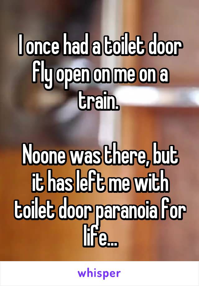 I once had a toilet door fly open on me on a train. 

Noone was there, but it has left me with toilet door paranoia for life...