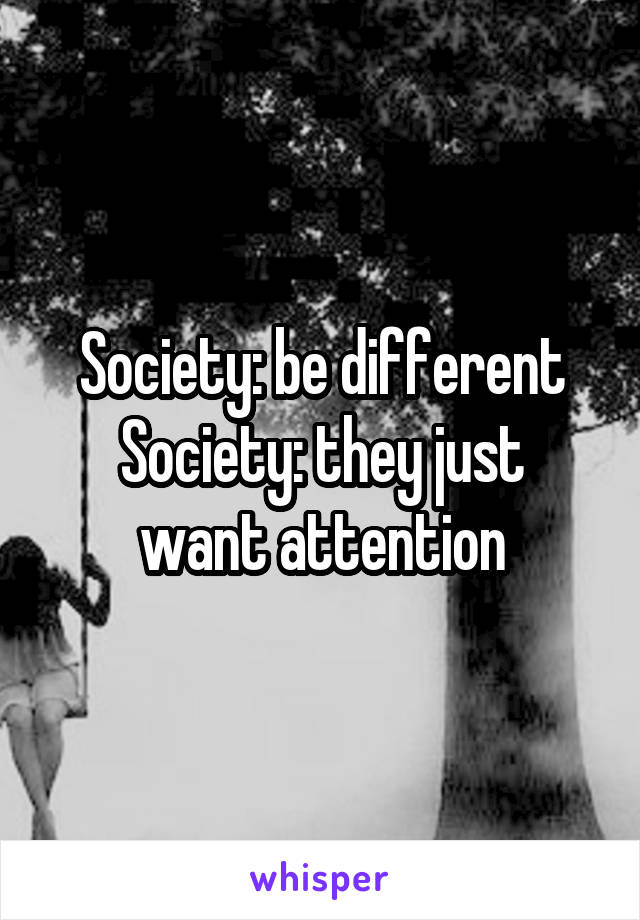 Society: be different
Society: they just want attention