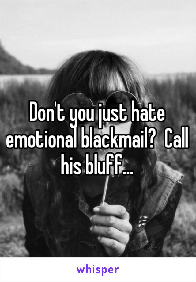 Don't you just hate emotional blackmail?  Call his bluff…