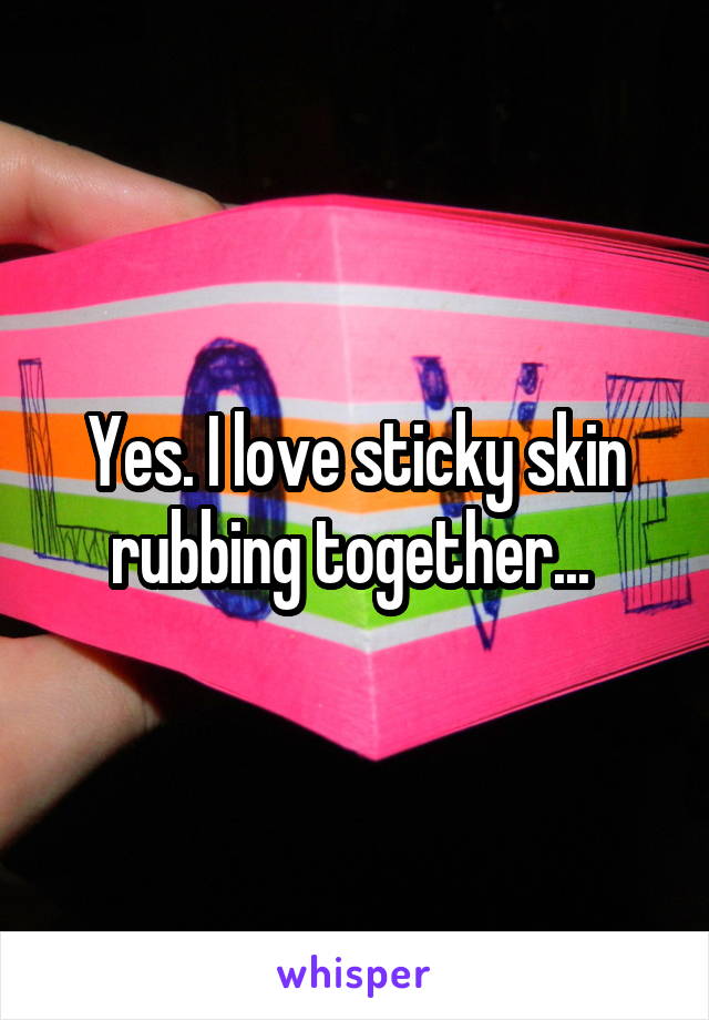 Yes. I love sticky skin rubbing together... 