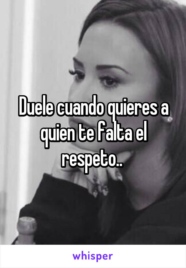 Duele cuando quieres a quien te falta el respeto.. 