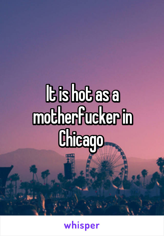 It is hot as a motherfucker in Chicago 