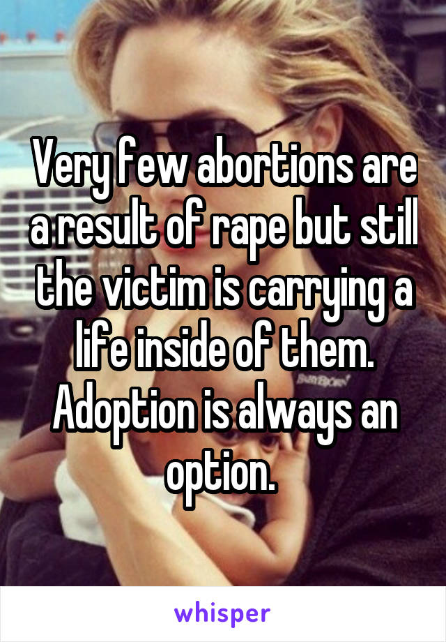 Very few abortions are a result of rape but still the victim is carrying a life inside of them. Adoption is always an option. 