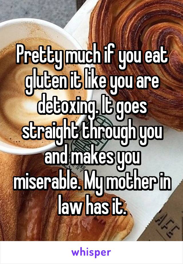 Pretty much if you eat gluten it like you are detoxing. It goes straight through you and makes you miserable. My mother in law has it.