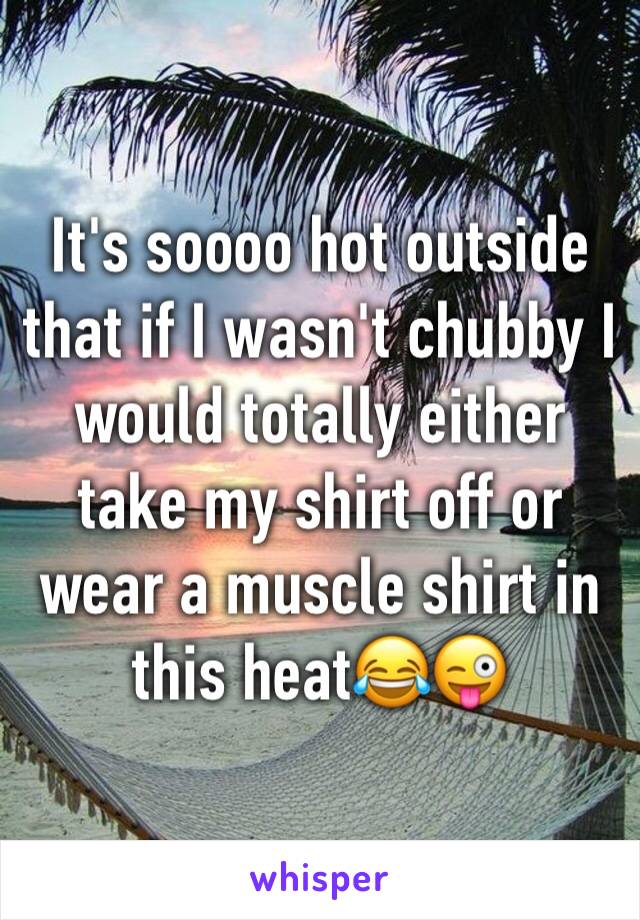 It's soooo hot outside that if I wasn't chubby I would totally either take my shirt off or wear a muscle shirt in this heat😂😜