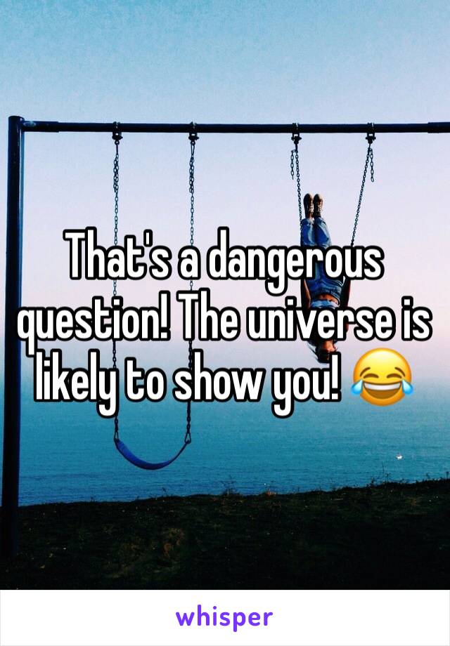 That's a dangerous question! The universe is likely to show you! 😂