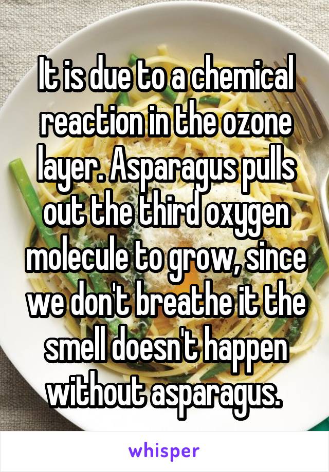 It is due to a chemical reaction in the ozone layer. Asparagus pulls out the third oxygen molecule to grow, since we don't breathe it the smell doesn't happen without asparagus. 