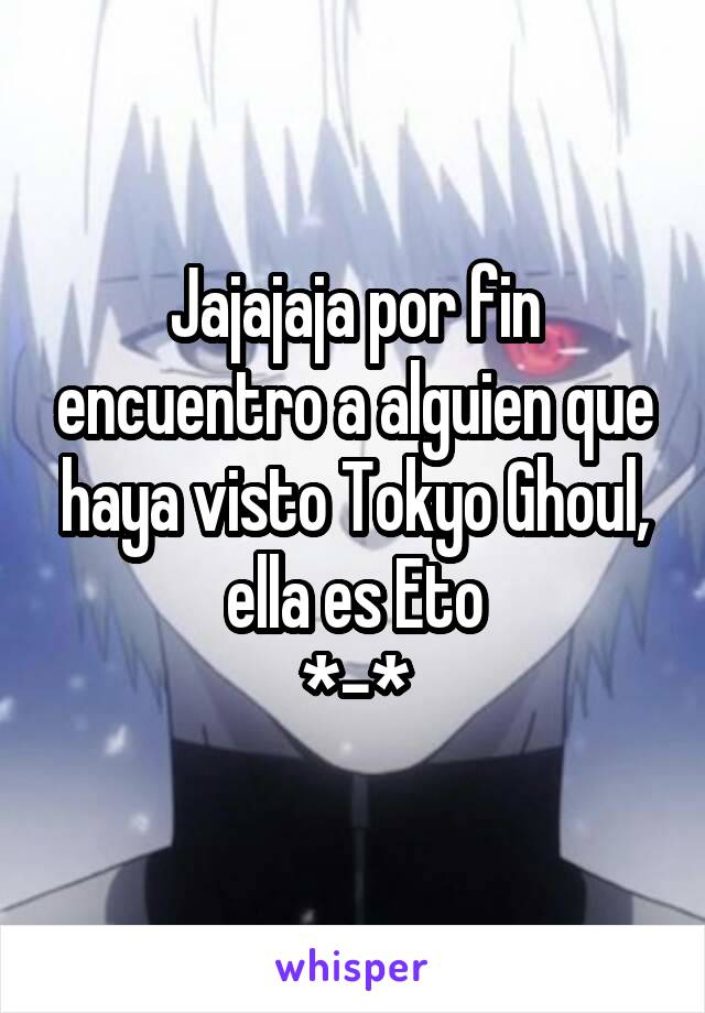 Jajajaja por fin encuentro a alguien que haya visto Tokyo Ghoul, ella es Eto
*-*