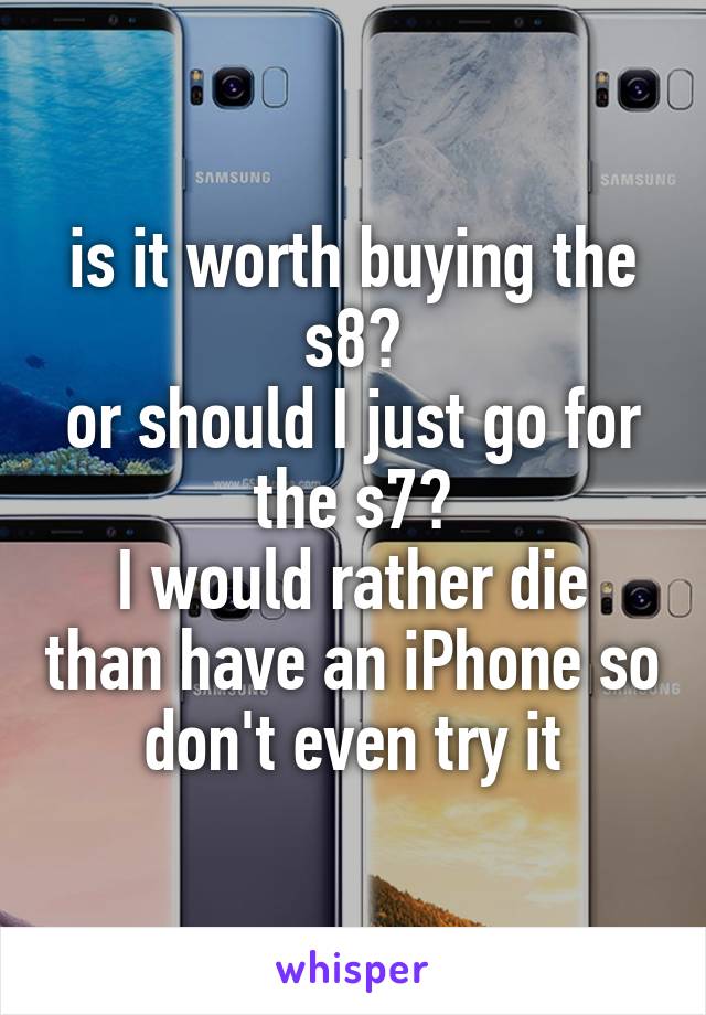 is it worth buying the s8?
or should I just go for the s7?
I would rather die than have an iPhone so don't even try it