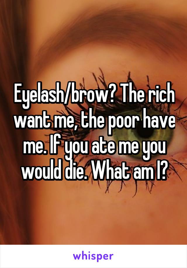 Eyelash/brow? The rich want me, the poor have me. If you ate me you would die. What am I?