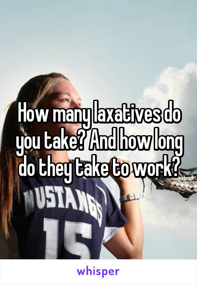 How many laxatives do you take? And how long do they take to work?