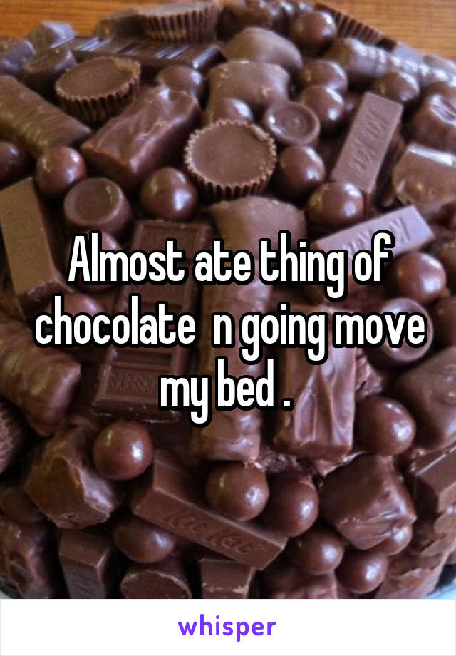 Almost ate thing of chocolate  n going move my bed . 