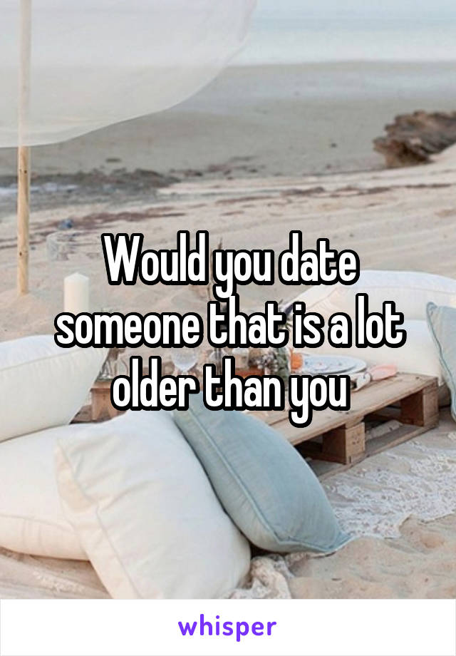 Would you date someone that is a lot older than you