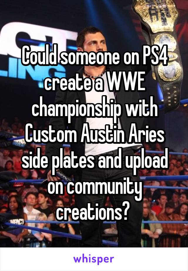 Could someone on PS4 create a WWE championship with Custom Austin Aries side plates and upload on community creations? 