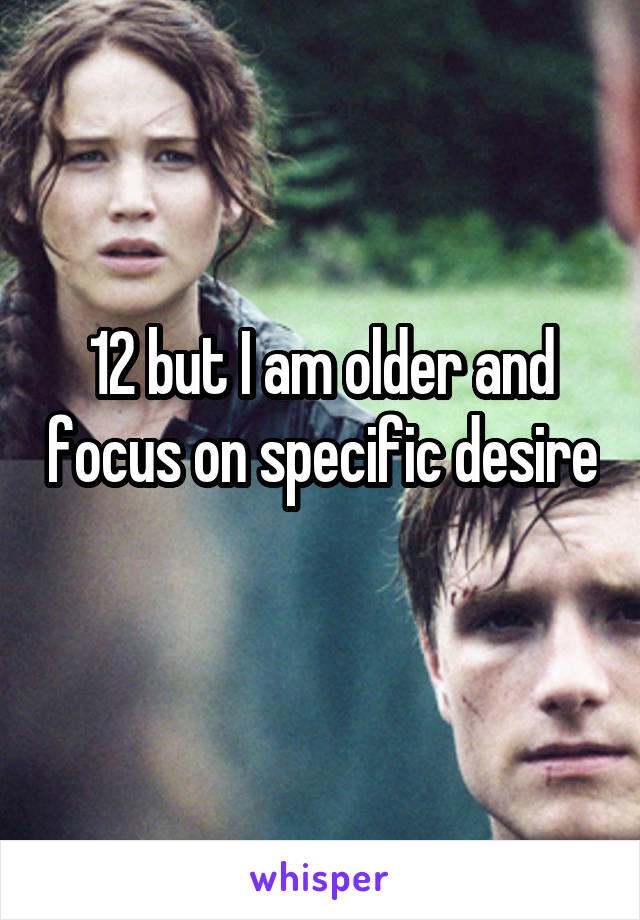 12 but I am older and focus on specific desire 