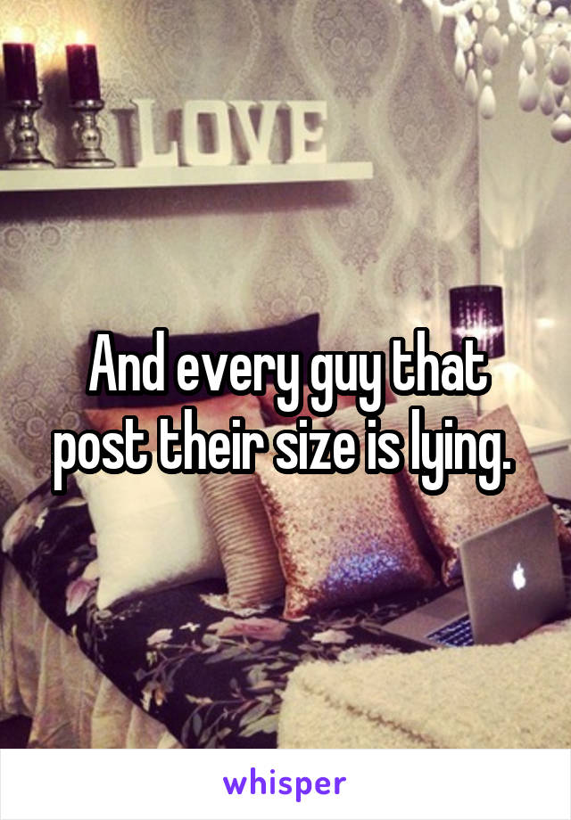 And every guy that post their size is lying. 