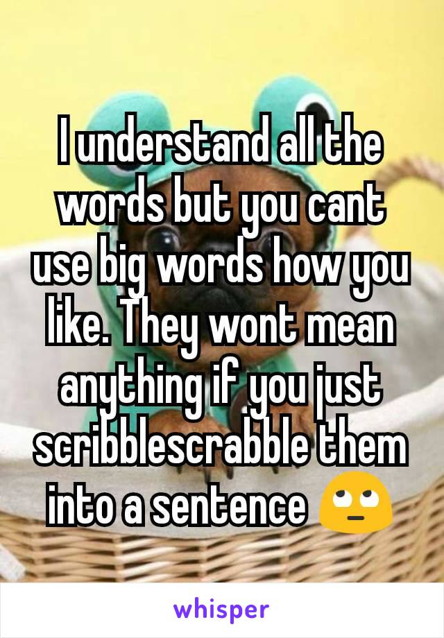 I understand all the words but you cant use big words how you like. They wont mean anything if you just scribblescrabble them into a sentence 🙄