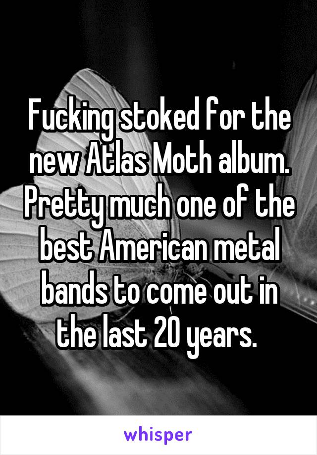 Fucking stoked for the new Atlas Moth album. Pretty much one of the best American metal bands to come out in the last 20 years. 