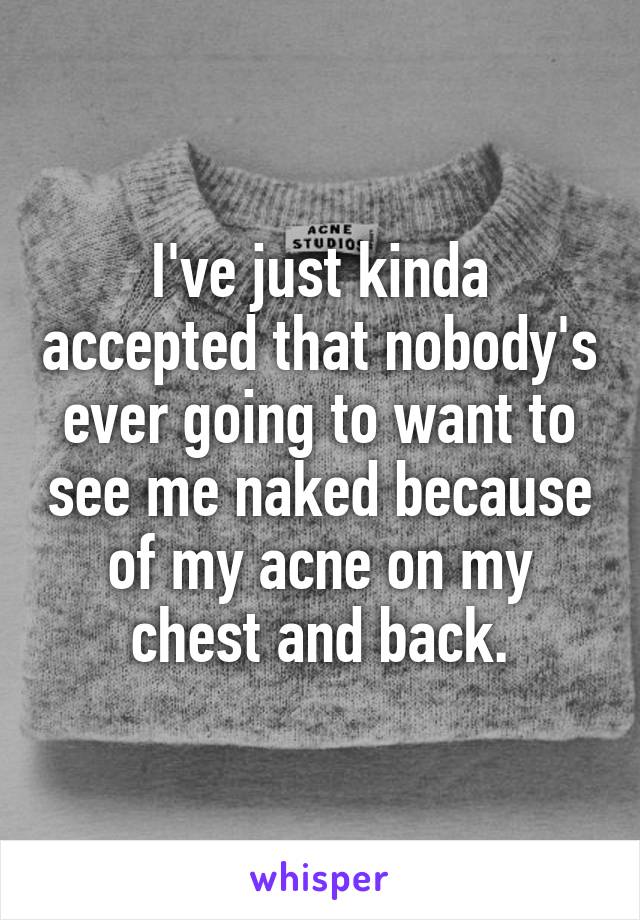 I've just kinda accepted that nobody's ever going to want to see me naked because of my acne on my chest and back.