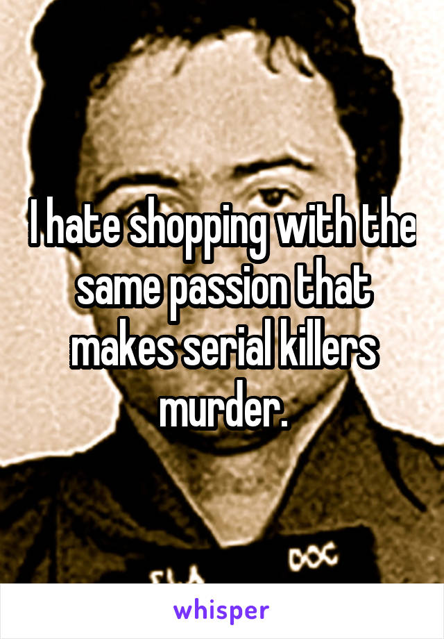 I hate shopping with the same passion that makes serial killers murder.