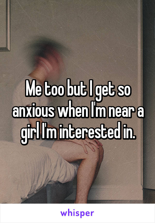 Me too but I get so anxious when I'm near a girl I'm interested in.