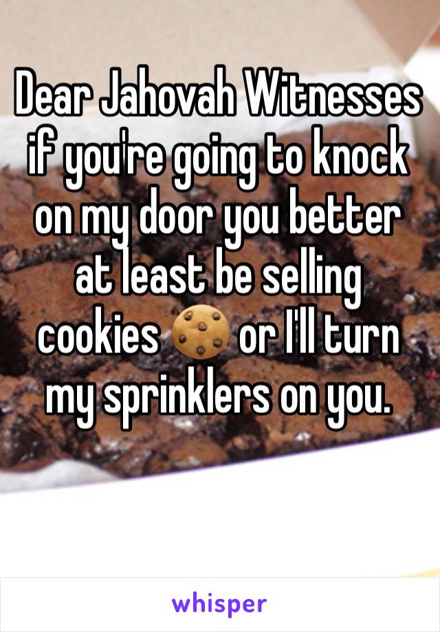 Dear Jahovah Witnesses if you're going to knock on my door you better at least be selling cookies 🍪 or I'll turn my sprinklers on you. 