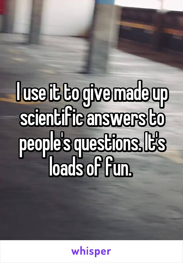 I use it to give made up scientific answers to people's questions. It's loads of fun. 