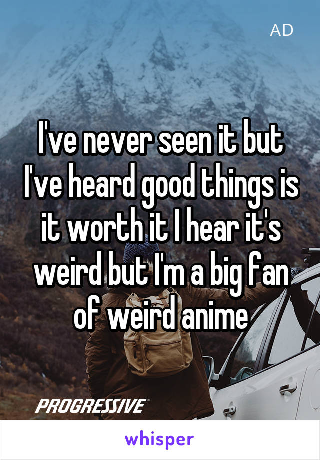 I've never seen it but I've heard good things is it worth it I hear it's weird but I'm a big fan of weird anime