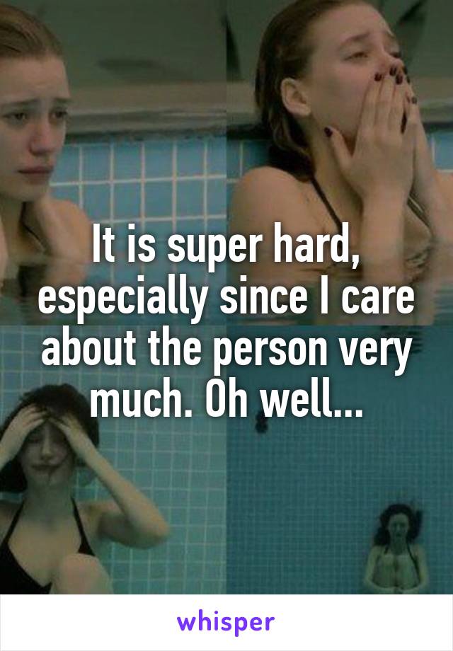 It is super hard, especially since I care about the person very much. Oh well...