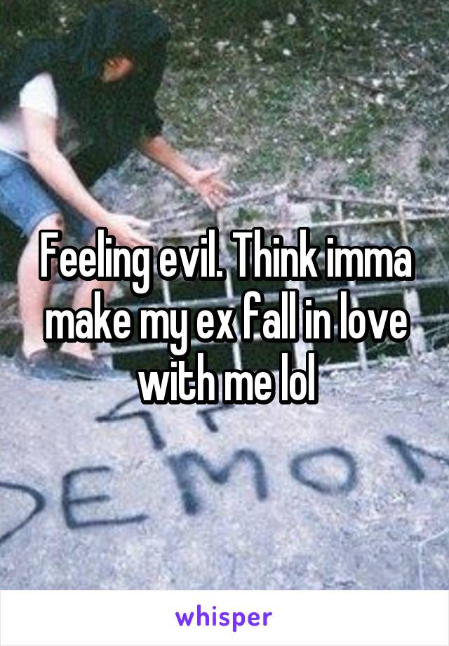 Feeling evil. Think imma make my ex fall in love with me lol