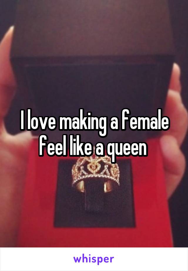 I love making a female feel like a queen 