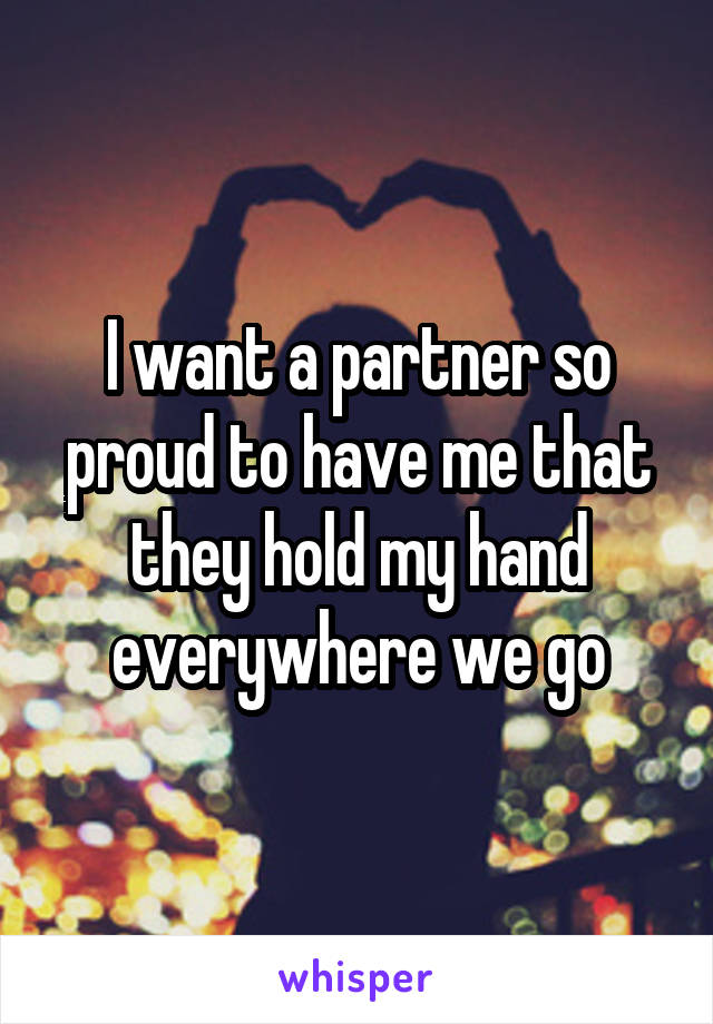 I want a partner so proud to have me that they hold my hand everywhere we go