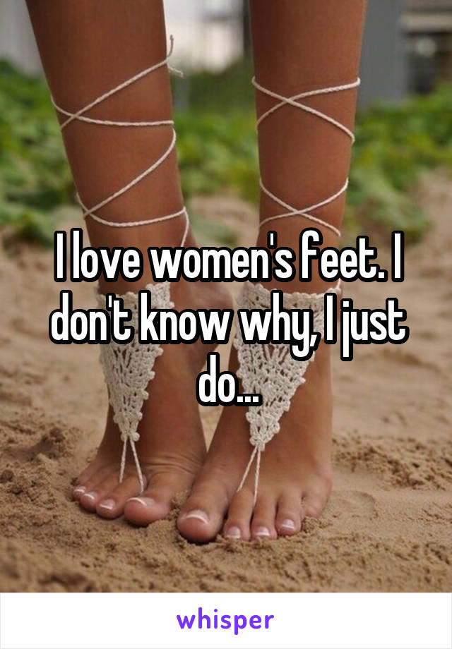 I love women's feet. I don't know why, I just do...